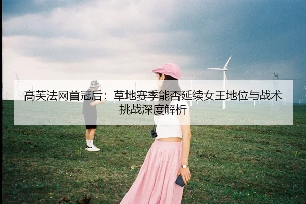 高芙法网首冠后：草地赛季能否延续女王地位与战术挑战深度解析