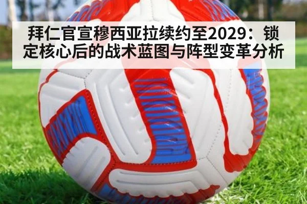 拜仁官宣穆西亚拉续约至2029:锁定核心后的战术蓝图与阵型变革分析