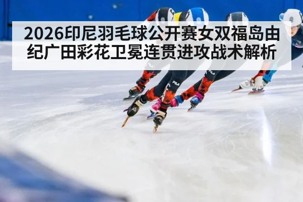 2026印尼羽毛球公开赛女双福岛由纪广田彩花卫冕连贯进攻战术解析