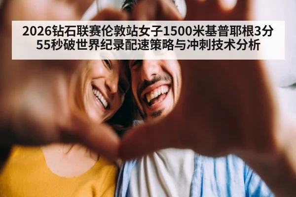 2026钻石联赛伦敦站女子1500米基普耶根3分55秒破世界纪录配速策略与冲刺技术分析