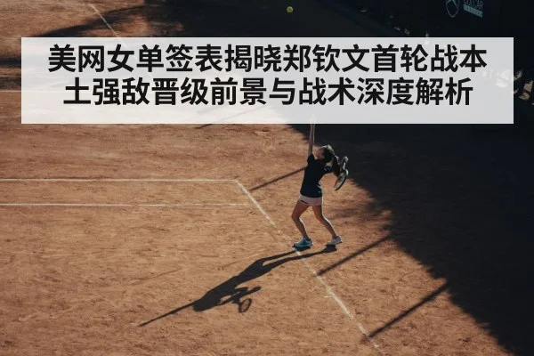 美网女单签表揭晓郑钦文首轮战本土强敌晋级前景与战术深度解析