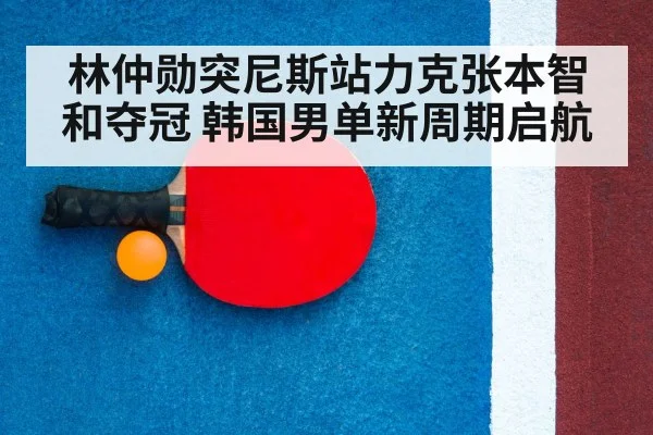 林仲勋突尼斯站力克张本智和夺冠 韩国男单新周期启航